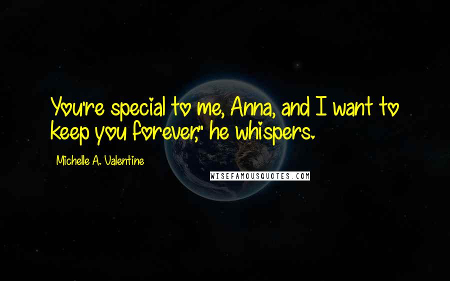 Michelle A. Valentine Quotes: You're special to me, Anna, and I want to keep you forever," he whispers.