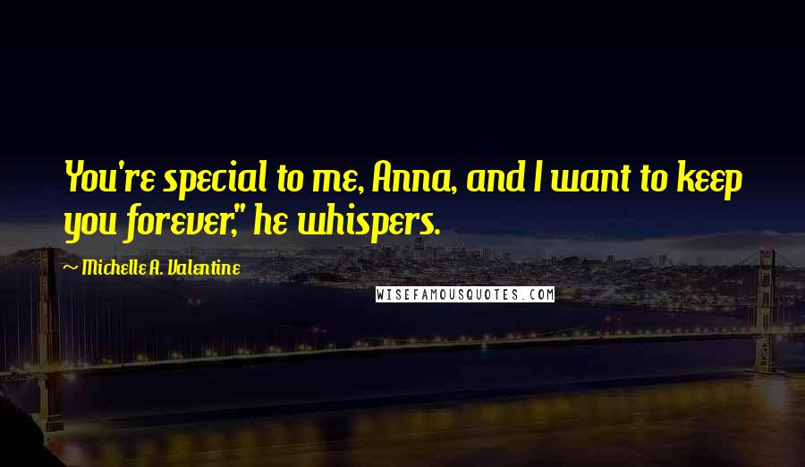 Michelle A. Valentine Quotes: You're special to me, Anna, and I want to keep you forever," he whispers.