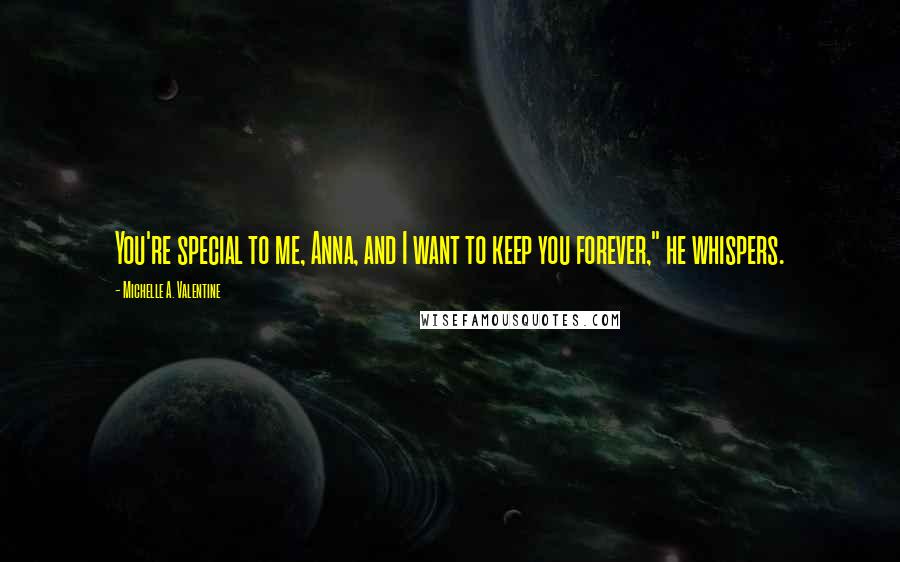 Michelle A. Valentine Quotes: You're special to me, Anna, and I want to keep you forever," he whispers.