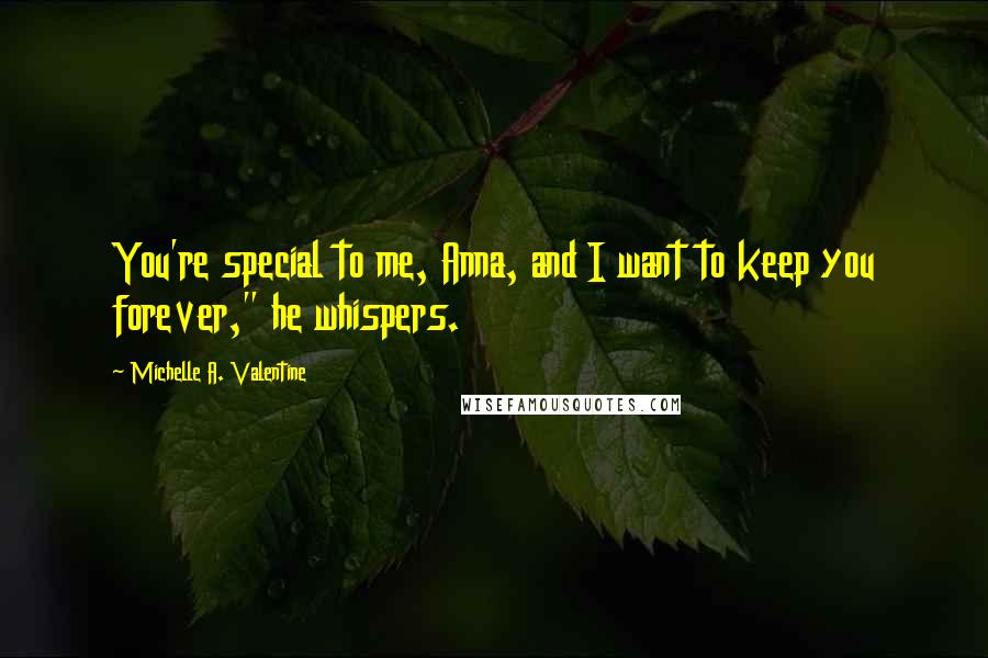 Michelle A. Valentine Quotes: You're special to me, Anna, and I want to keep you forever," he whispers.