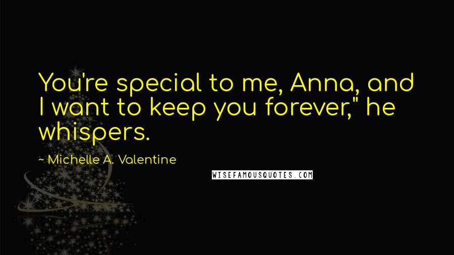 Michelle A. Valentine Quotes: You're special to me, Anna, and I want to keep you forever," he whispers.