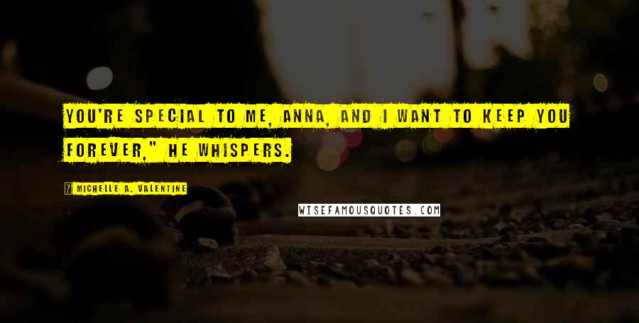 Michelle A. Valentine Quotes: You're special to me, Anna, and I want to keep you forever," he whispers.