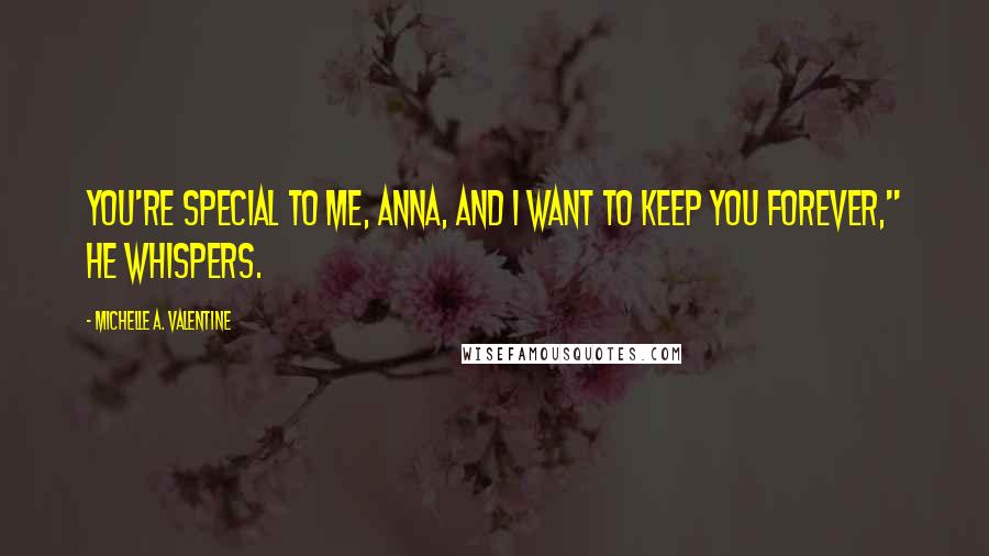 Michelle A. Valentine Quotes: You're special to me, Anna, and I want to keep you forever," he whispers.