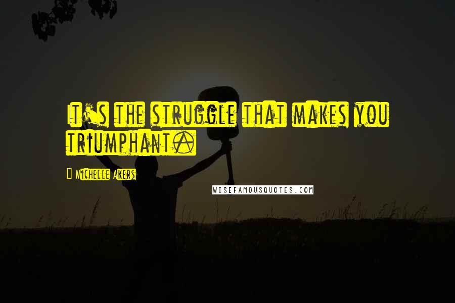 Michelle Akers Quotes: It's the struggle that makes you triumphant.