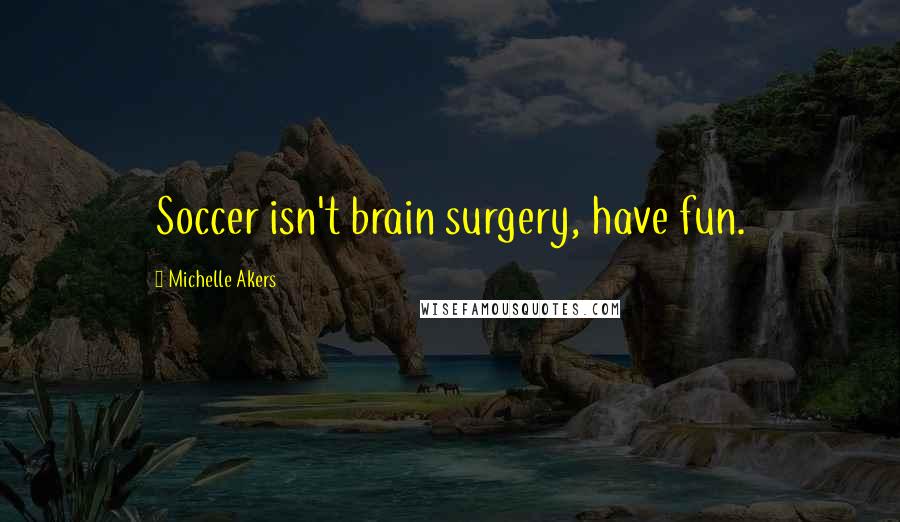 Michelle Akers Quotes: Soccer isn't brain surgery, have fun.