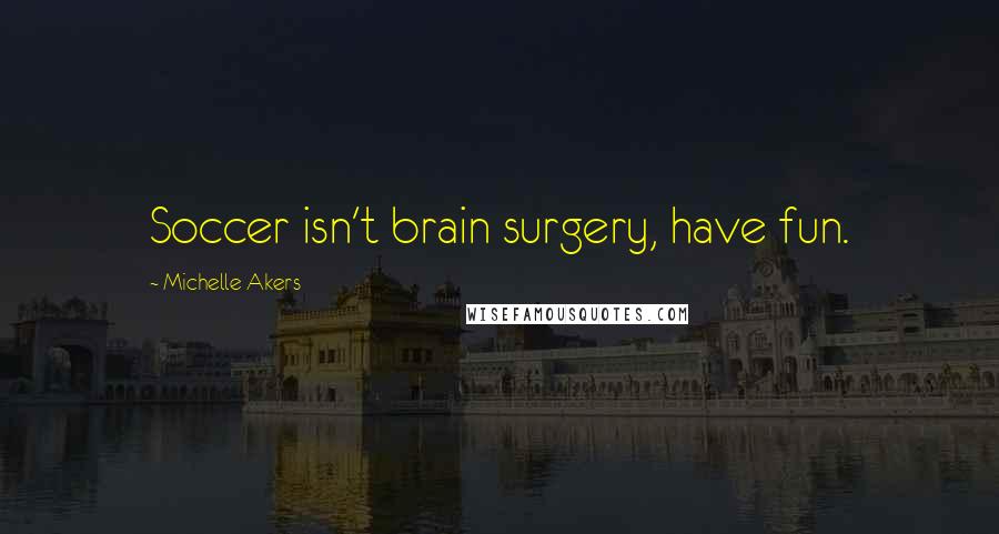 Michelle Akers Quotes: Soccer isn't brain surgery, have fun.