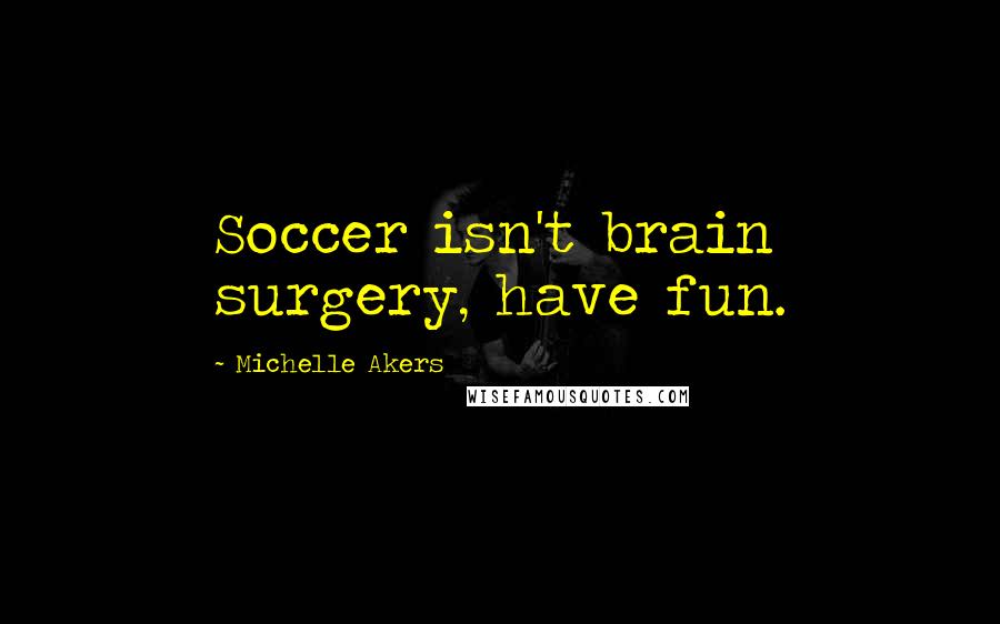 Michelle Akers Quotes: Soccer isn't brain surgery, have fun.