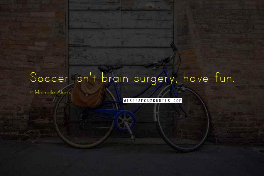 Michelle Akers Quotes: Soccer isn't brain surgery, have fun.