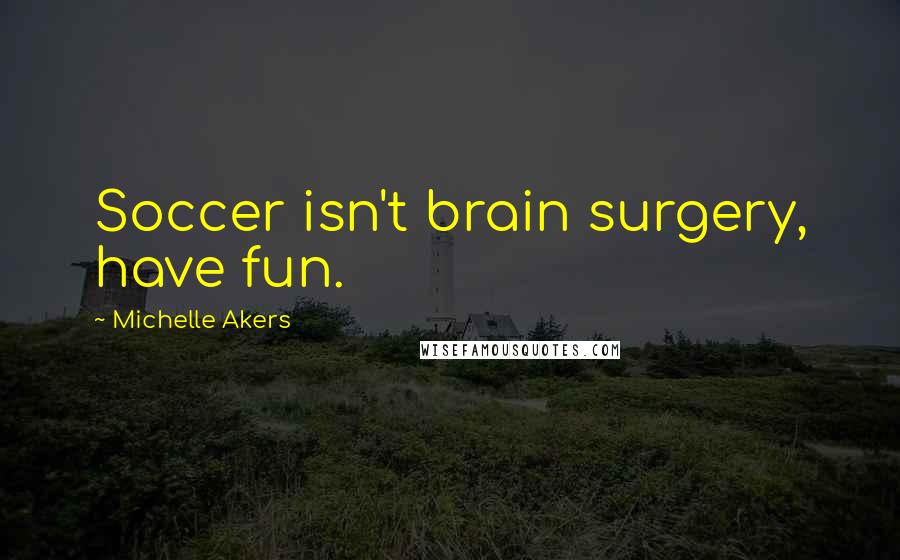 Michelle Akers Quotes: Soccer isn't brain surgery, have fun.