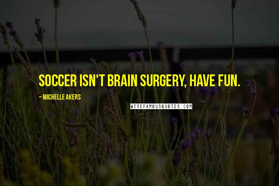 Michelle Akers Quotes: Soccer isn't brain surgery, have fun.