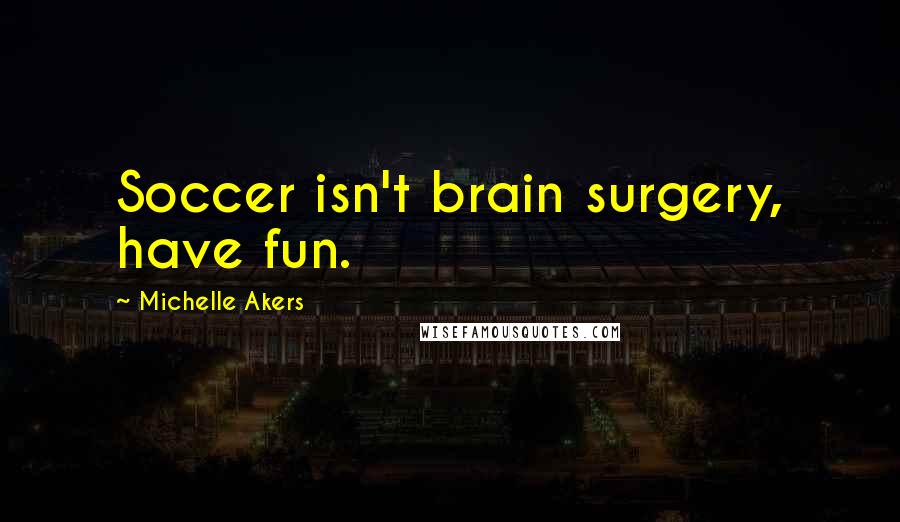 Michelle Akers Quotes: Soccer isn't brain surgery, have fun.