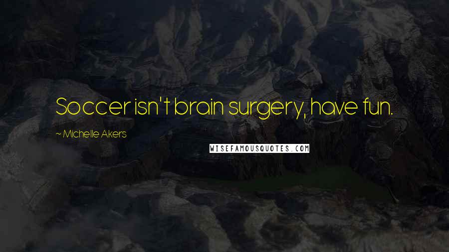 Michelle Akers Quotes: Soccer isn't brain surgery, have fun.