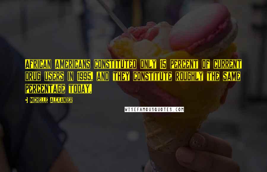 Michelle Alexander Quotes: African Americans constituted only 15 percent of current drug users in 1995, and they constitute roughly the same percentage today.