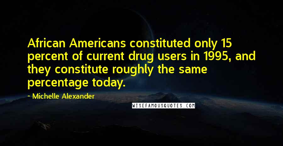 Michelle Alexander Quotes: African Americans constituted only 15 percent of current drug users in 1995, and they constitute roughly the same percentage today.