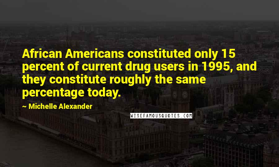 Michelle Alexander Quotes: African Americans constituted only 15 percent of current drug users in 1995, and they constitute roughly the same percentage today.