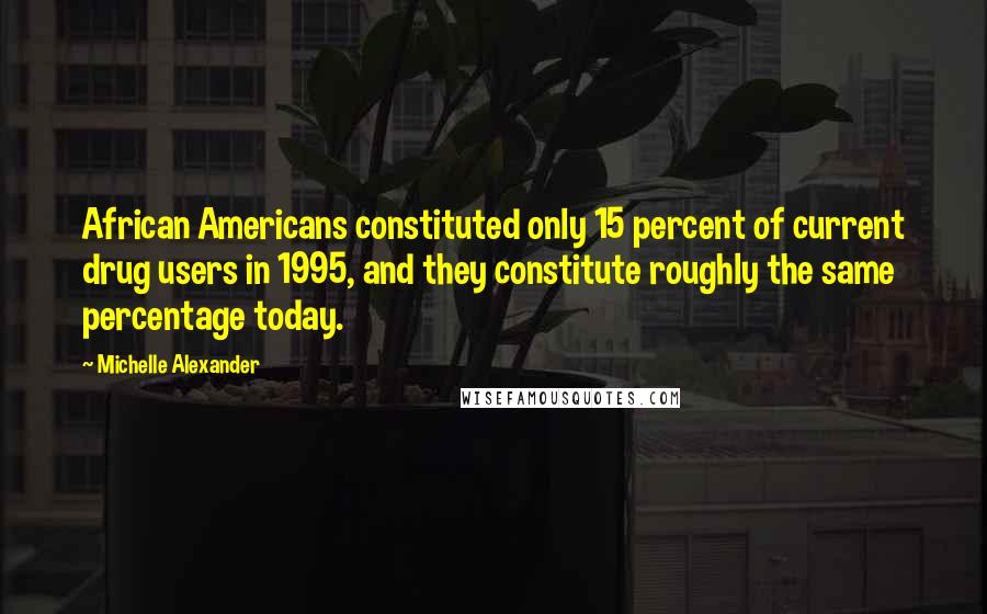 Michelle Alexander Quotes: African Americans constituted only 15 percent of current drug users in 1995, and they constitute roughly the same percentage today.