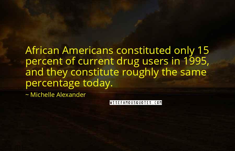 Michelle Alexander Quotes: African Americans constituted only 15 percent of current drug users in 1995, and they constitute roughly the same percentage today.