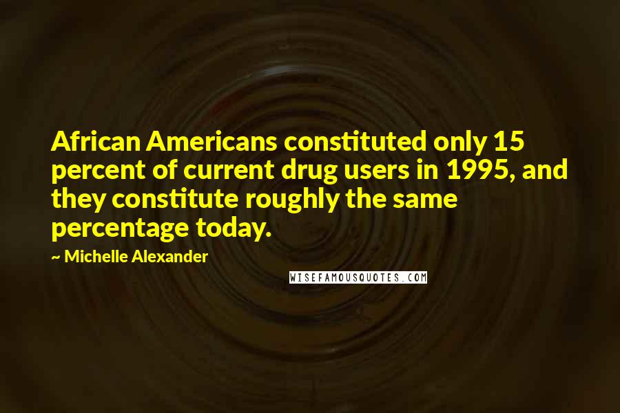 Michelle Alexander Quotes: African Americans constituted only 15 percent of current drug users in 1995, and they constitute roughly the same percentage today.