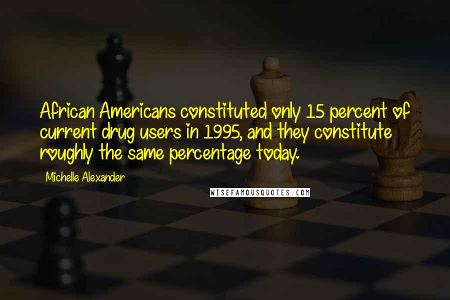 Michelle Alexander Quotes: African Americans constituted only 15 percent of current drug users in 1995, and they constitute roughly the same percentage today.