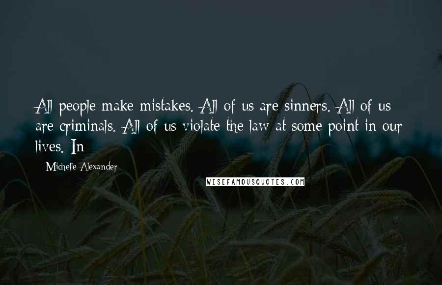 Michelle Alexander Quotes: All people make mistakes. All of us are sinners. All of us are criminals. All of us violate the law at some point in our lives. In