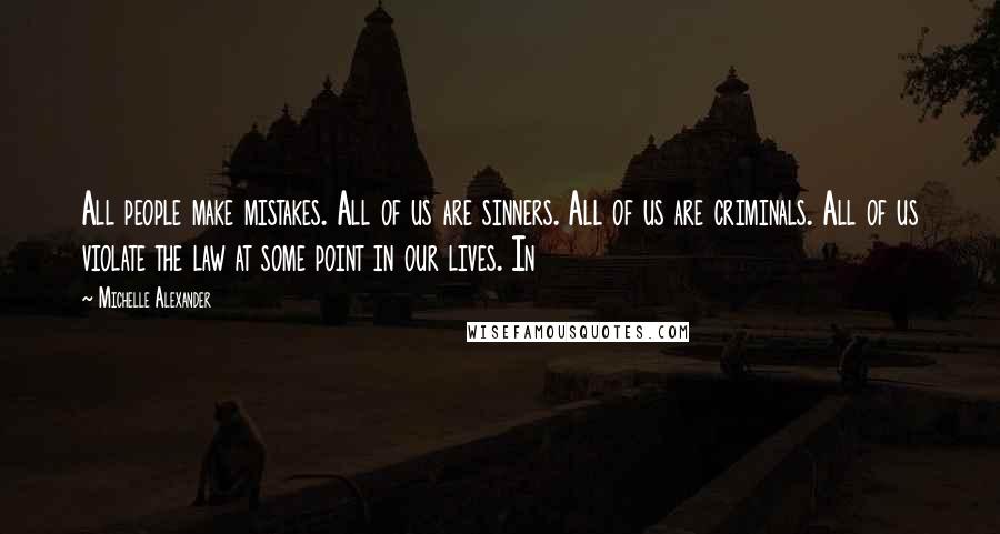 Michelle Alexander Quotes: All people make mistakes. All of us are sinners. All of us are criminals. All of us violate the law at some point in our lives. In