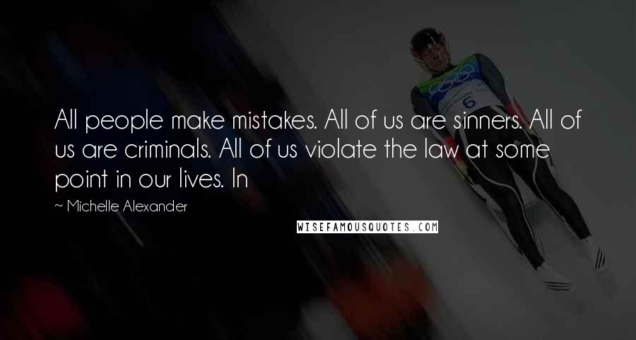 Michelle Alexander Quotes: All people make mistakes. All of us are sinners. All of us are criminals. All of us violate the law at some point in our lives. In