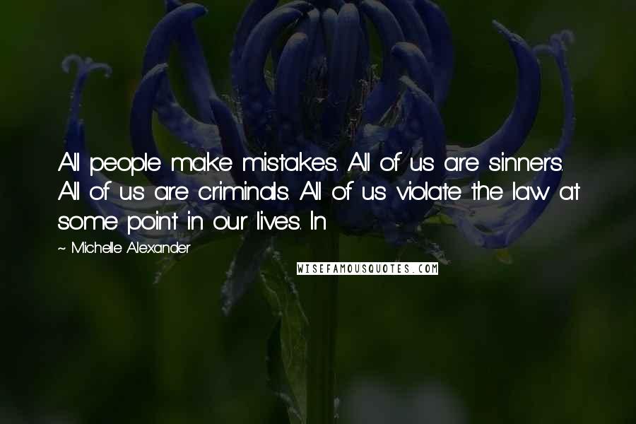 Michelle Alexander Quotes: All people make mistakes. All of us are sinners. All of us are criminals. All of us violate the law at some point in our lives. In