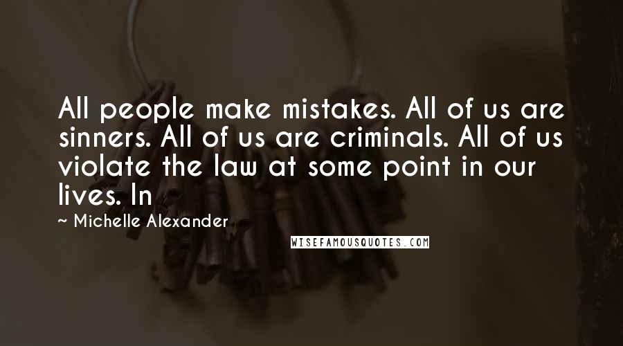 Michelle Alexander Quotes: All people make mistakes. All of us are sinners. All of us are criminals. All of us violate the law at some point in our lives. In