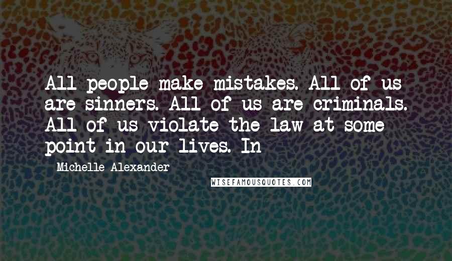 Michelle Alexander Quotes: All people make mistakes. All of us are sinners. All of us are criminals. All of us violate the law at some point in our lives. In