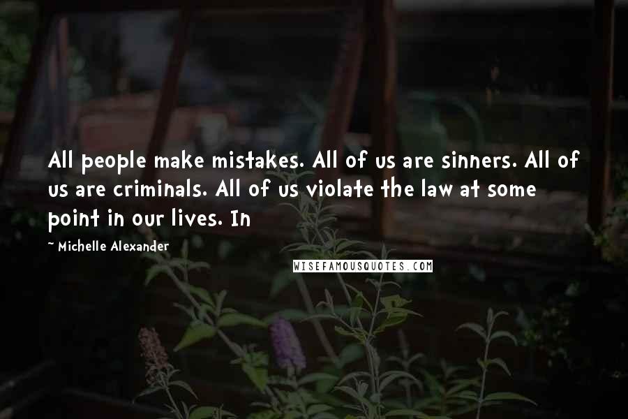 Michelle Alexander Quotes: All people make mistakes. All of us are sinners. All of us are criminals. All of us violate the law at some point in our lives. In