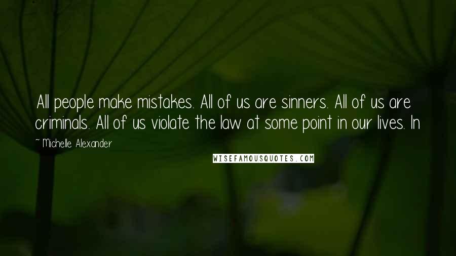 Michelle Alexander Quotes: All people make mistakes. All of us are sinners. All of us are criminals. All of us violate the law at some point in our lives. In