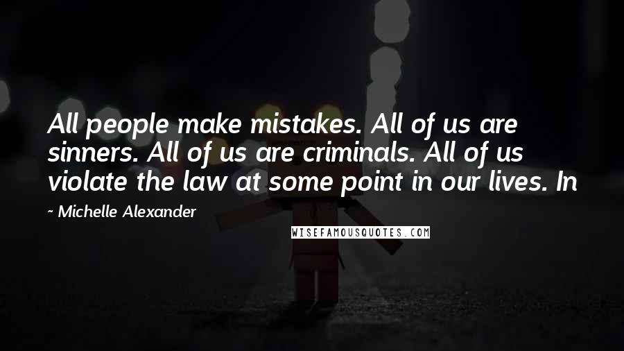 Michelle Alexander Quotes: All people make mistakes. All of us are sinners. All of us are criminals. All of us violate the law at some point in our lives. In