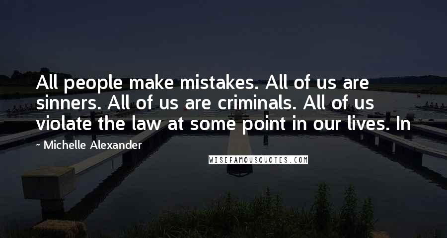 Michelle Alexander Quotes: All people make mistakes. All of us are sinners. All of us are criminals. All of us violate the law at some point in our lives. In