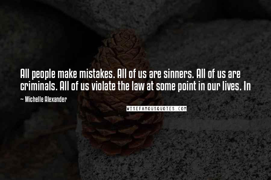 Michelle Alexander Quotes: All people make mistakes. All of us are sinners. All of us are criminals. All of us violate the law at some point in our lives. In