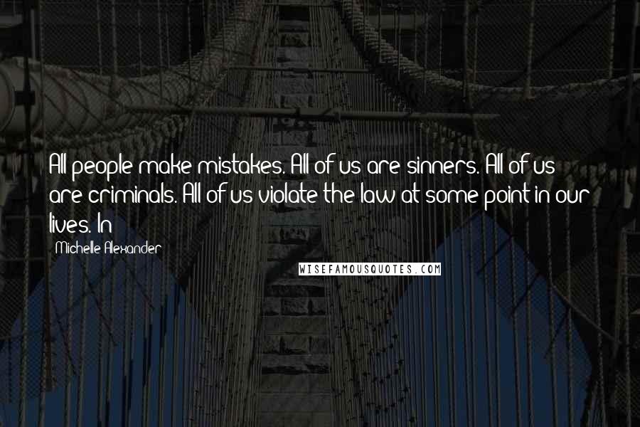 Michelle Alexander Quotes: All people make mistakes. All of us are sinners. All of us are criminals. All of us violate the law at some point in our lives. In