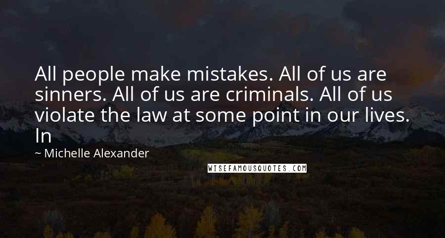 Michelle Alexander Quotes: All people make mistakes. All of us are sinners. All of us are criminals. All of us violate the law at some point in our lives. In