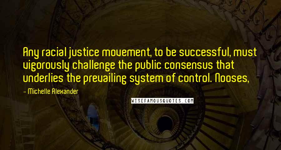 Michelle Alexander Quotes: Any racial justice movement, to be successful, must vigorously challenge the public consensus that underlies the prevailing system of control. Nooses,