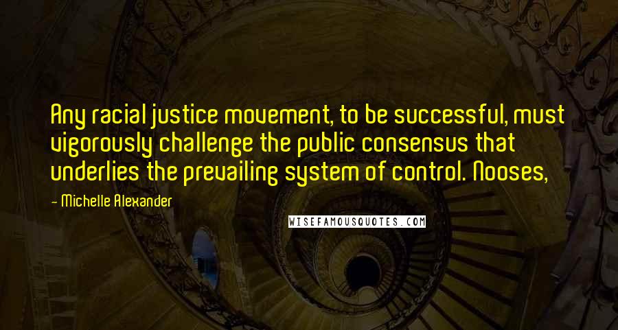 Michelle Alexander Quotes: Any racial justice movement, to be successful, must vigorously challenge the public consensus that underlies the prevailing system of control. Nooses,