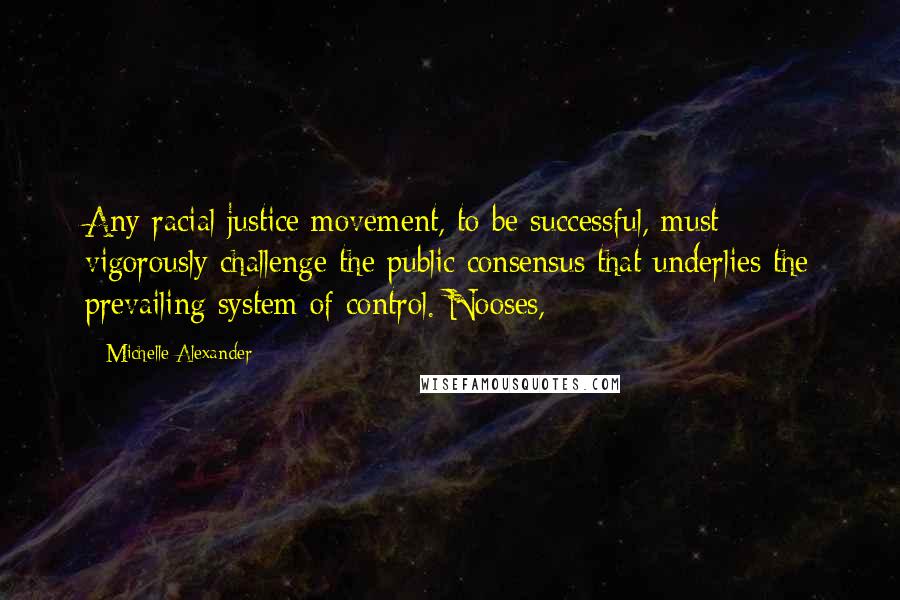 Michelle Alexander Quotes: Any racial justice movement, to be successful, must vigorously challenge the public consensus that underlies the prevailing system of control. Nooses,