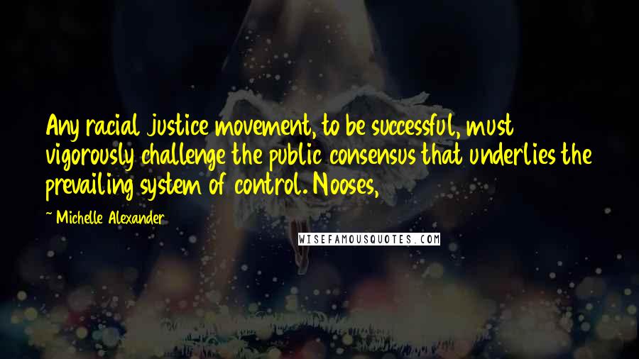 Michelle Alexander Quotes: Any racial justice movement, to be successful, must vigorously challenge the public consensus that underlies the prevailing system of control. Nooses,