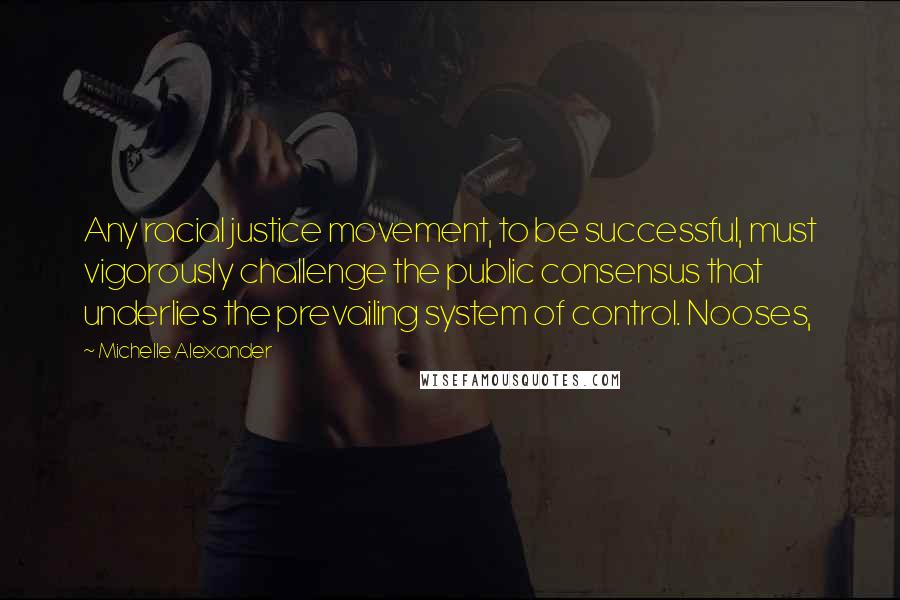 Michelle Alexander Quotes: Any racial justice movement, to be successful, must vigorously challenge the public consensus that underlies the prevailing system of control. Nooses,