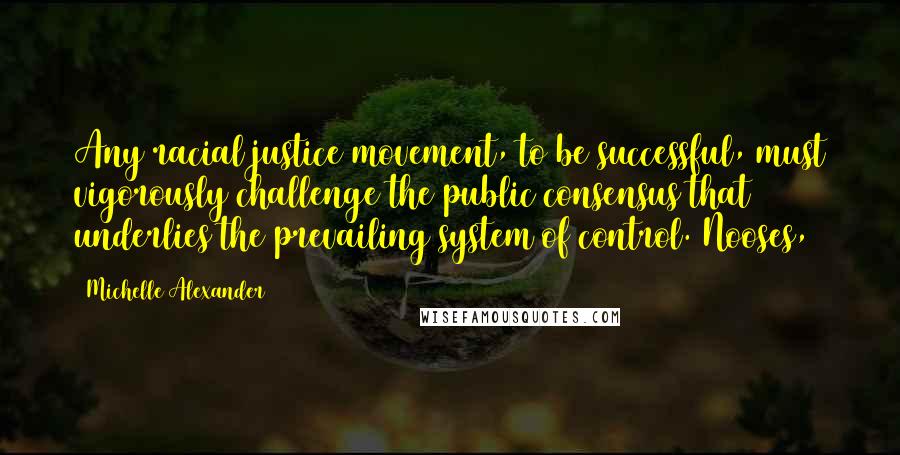 Michelle Alexander Quotes: Any racial justice movement, to be successful, must vigorously challenge the public consensus that underlies the prevailing system of control. Nooses,