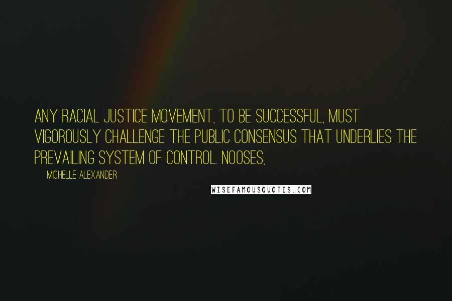 Michelle Alexander Quotes: Any racial justice movement, to be successful, must vigorously challenge the public consensus that underlies the prevailing system of control. Nooses,