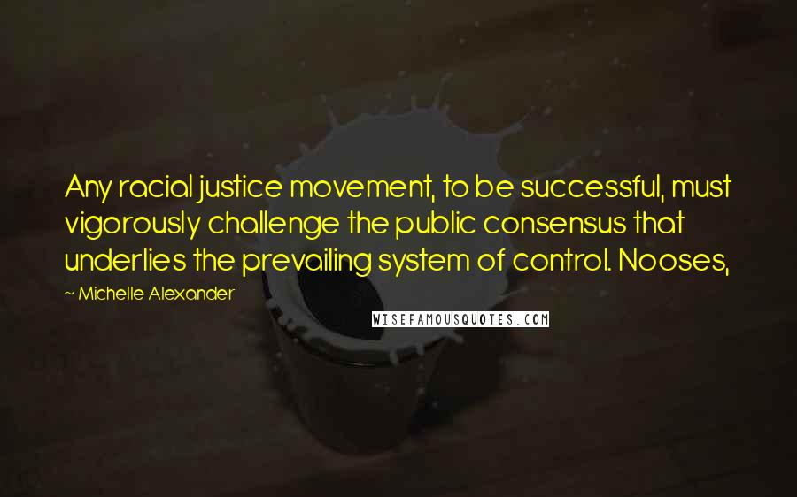 Michelle Alexander Quotes: Any racial justice movement, to be successful, must vigorously challenge the public consensus that underlies the prevailing system of control. Nooses,