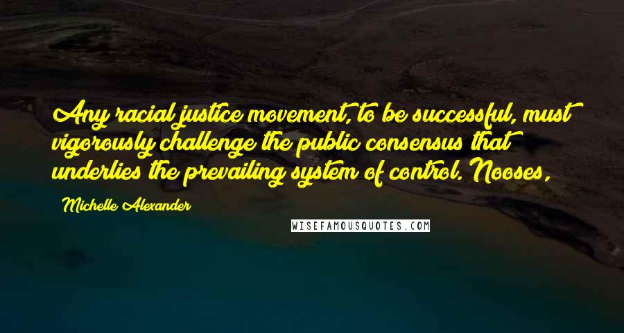 Michelle Alexander Quotes: Any racial justice movement, to be successful, must vigorously challenge the public consensus that underlies the prevailing system of control. Nooses,