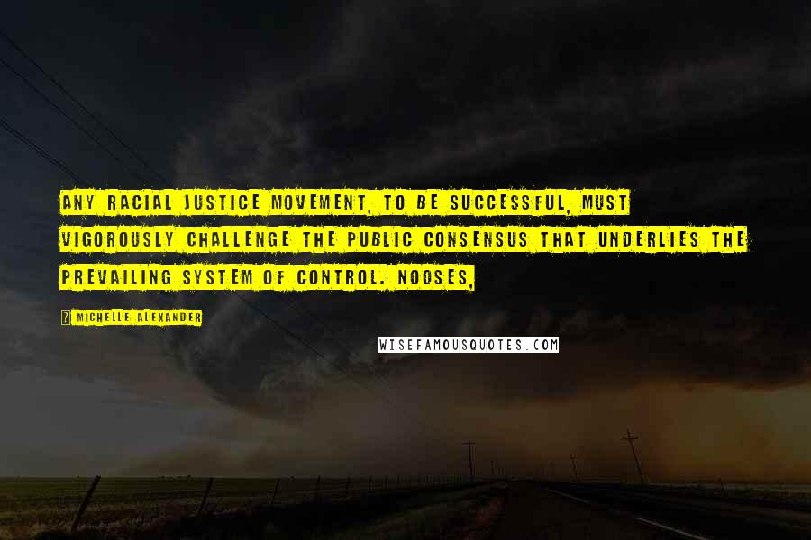 Michelle Alexander Quotes: Any racial justice movement, to be successful, must vigorously challenge the public consensus that underlies the prevailing system of control. Nooses,