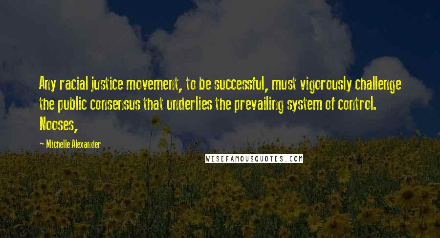 Michelle Alexander Quotes: Any racial justice movement, to be successful, must vigorously challenge the public consensus that underlies the prevailing system of control. Nooses,