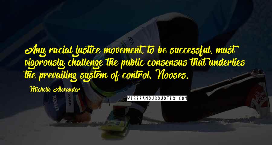 Michelle Alexander Quotes: Any racial justice movement, to be successful, must vigorously challenge the public consensus that underlies the prevailing system of control. Nooses,