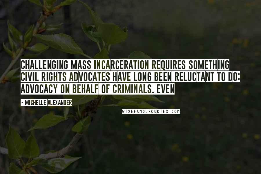 Michelle Alexander Quotes: Challenging mass incarceration requires something civil rights advocates have long been reluctant to do: advocacy on behalf of criminals. Even