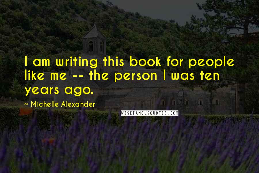 Michelle Alexander Quotes: I am writing this book for people like me -- the person I was ten years ago.